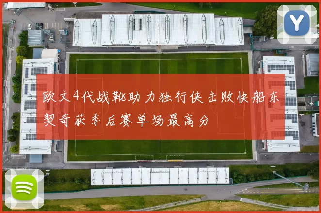 欧文4代战靴助力独行侠击败快船东契奇获季后赛单场最高分