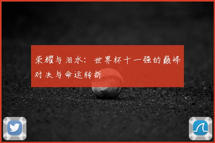 荣耀与泪水:世界杯十一强的巅峰对决与命运转折