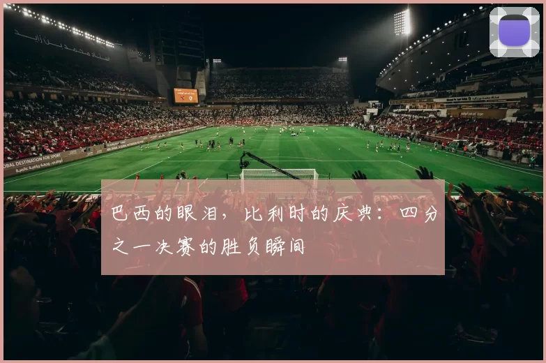 巴西的眼泪,比利时的庆典:四分之一决赛的胜负瞬间