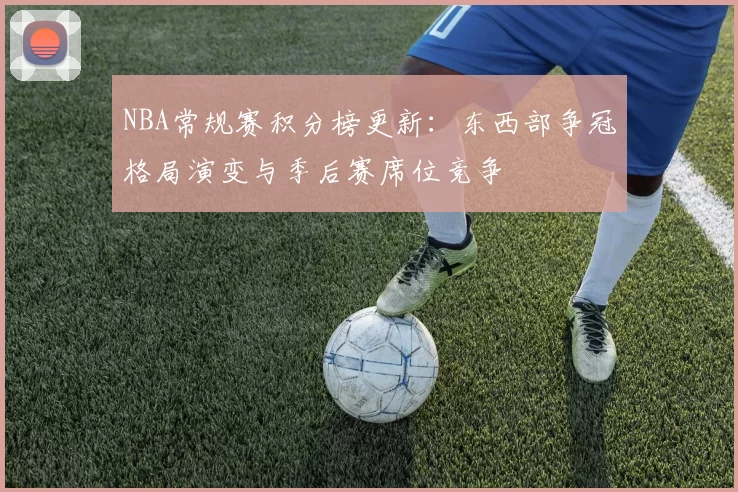 NBA常规赛积分榜更新:东西部争冠格局演变与季后赛席位竞争