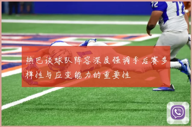 热巴谈球队阵容深度强调季后赛多样性与应变能力的重要性