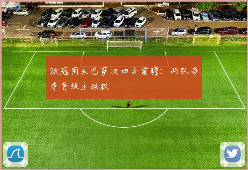 欧冠国米巴萨次回合前瞻:两队争夺晋级主动权