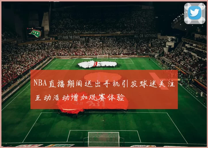 NBA直播期间送出手机引发球迷关注互动活动增加观赛体验