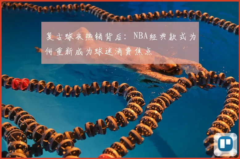 复古球衣热销背后:NBA经典款式为何重新成为球迷消费焦点