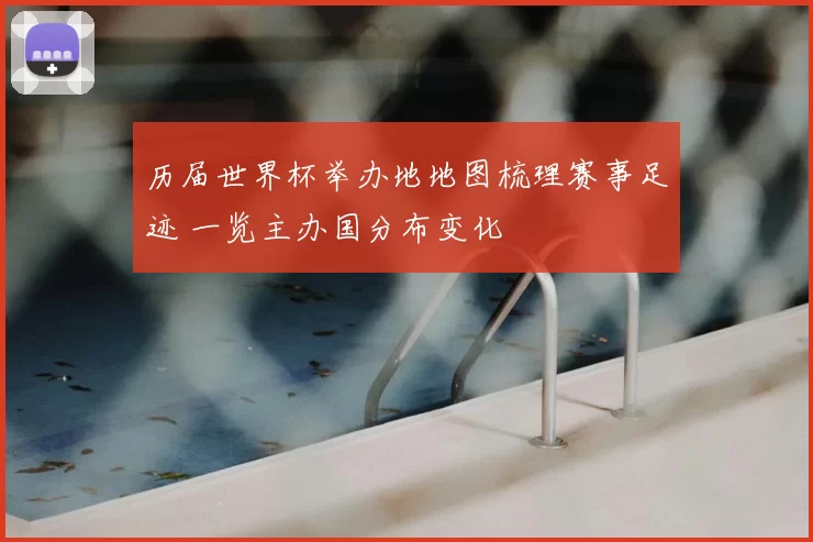 历届世界杯举办地地图梳理赛事足迹 一览主办国分布变化