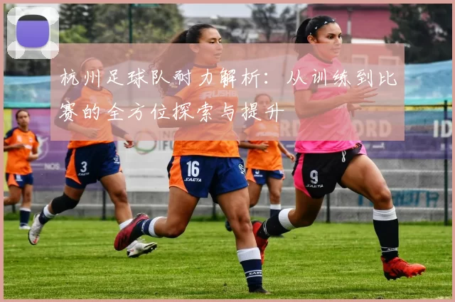 杭州足球队耐力解析：从训练到比赛的全方位探索与提升