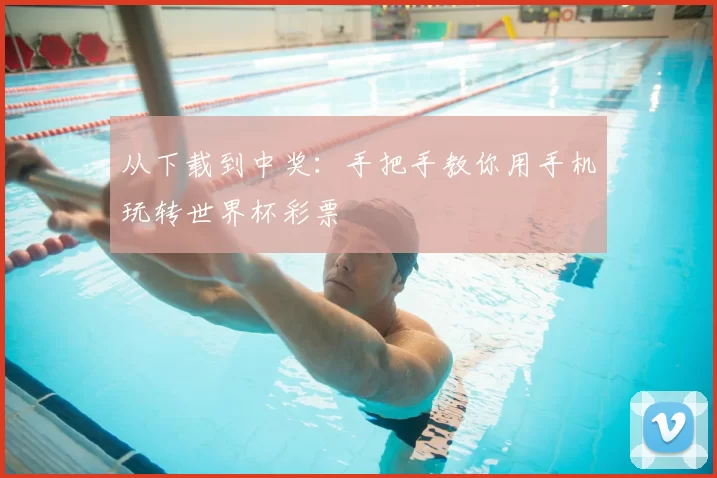 从下载到中奖:手把手教你用手机玩转世界杯彩票