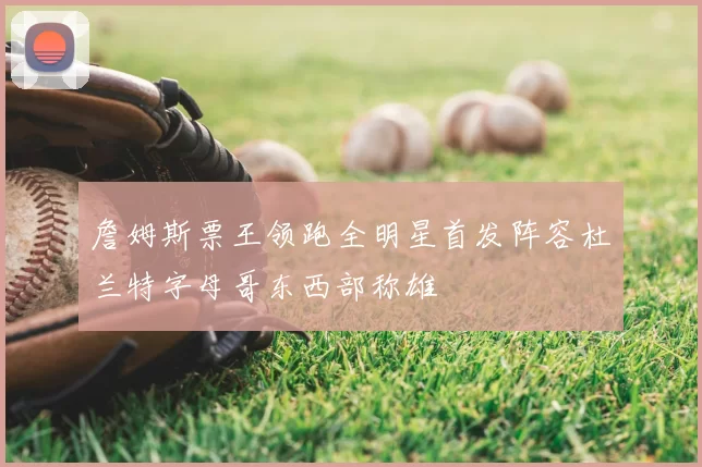 詹姆斯票王领跑全明星首发阵容杜兰特字母哥东西部称雄
