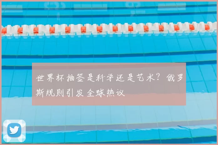 世界杯抽签是科学还是艺术?俄罗斯规则引发全球热议