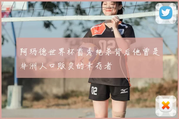 阿玛德世界杯首秀绝杀背后他曾是非洲人口贩卖的幸存者