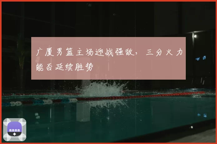 广厦男篮主场迎战强敌，三分火力能否延续胜势
