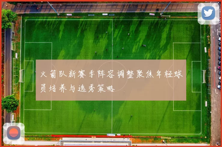 火箭队新赛季阵容调整聚焦年轻球员培养与选秀策略