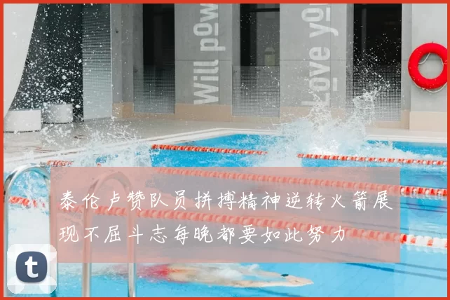 泰伦卢赞队员拼搏精神逆转火箭展现不屈斗志每晚都要如此努力