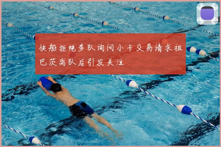 快船拒绝多队询问小卡交易请求祖巴茨离队后引发关注
