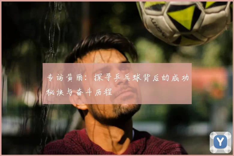 专访黄丽:探寻乒乓球背后的成功秘诀与奋斗历程