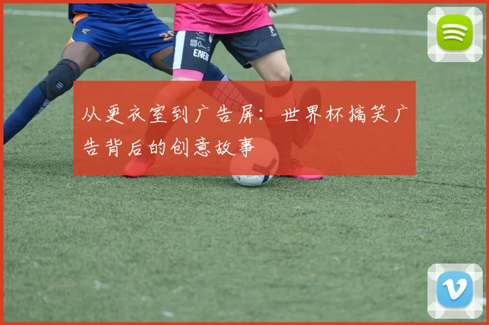 从更衣室到广告屏:世界杯搞笑广告背后的创意故事