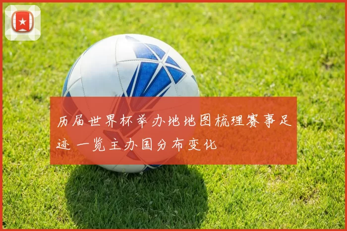历届世界杯举办地地图梳理赛事足迹 一览主办国分布变化