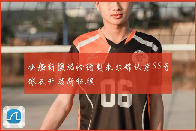 快船新援诺恰德奥米尔确认穿55号球衣开启新征程