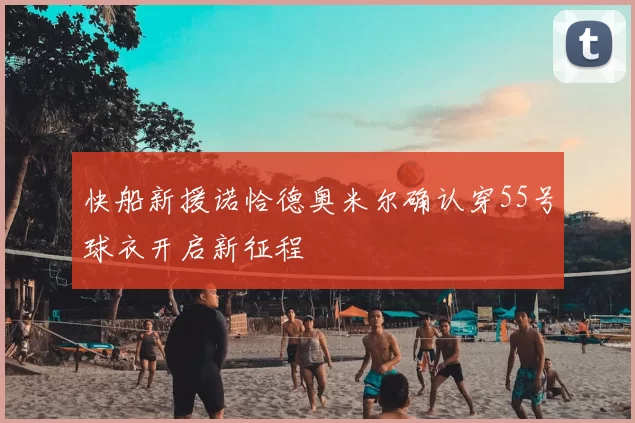 快船新援诺恰德奥米尔确认穿55号球衣开启新征程