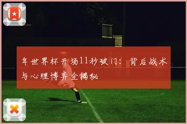 年世界杯开场11秒破门:背后战术与心理博弈全揭秘