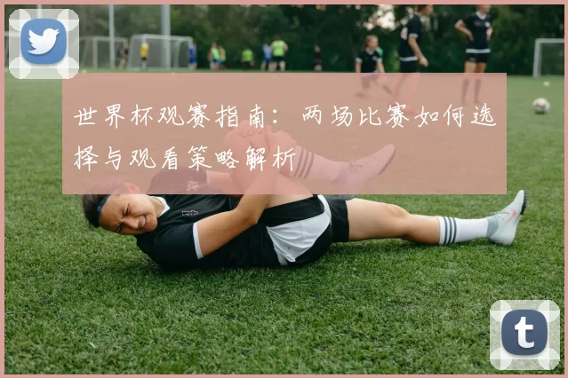 世界杯观赛指南:两场比赛如何选择与观看策略解析