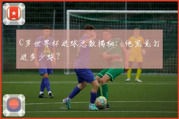 C罗世界杯进球总数揭秘:他究竟打进多少球?