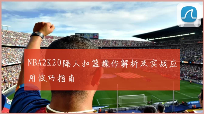 NBA2K20隔人扣篮操作解析及实战应用技巧指南