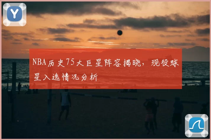 NBA历史75大巨星阵容揭晓,现役球星入选情况分析