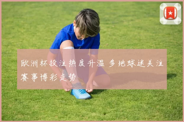 欧洲杯投注热度升温 多地球迷关注赛事博彩走势