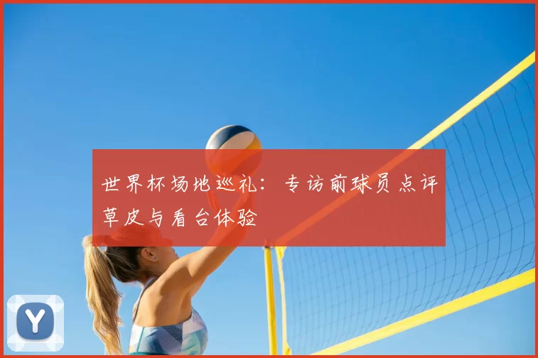 世界杯场地巡礼:专访前球员点评草皮与看台体验