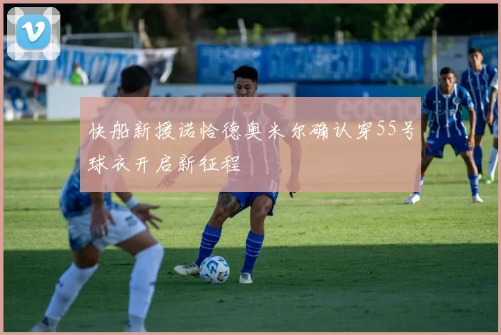 快船新援诺恰德奥米尔确认穿55号球衣开启新征程