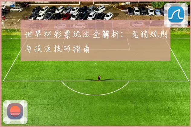 世界杯彩票玩法全解析:竞猜规则与投注技巧指南