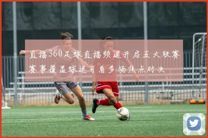 直播360足球直播频道开启五大联赛赛事覆盖球迷可看多场焦点对决