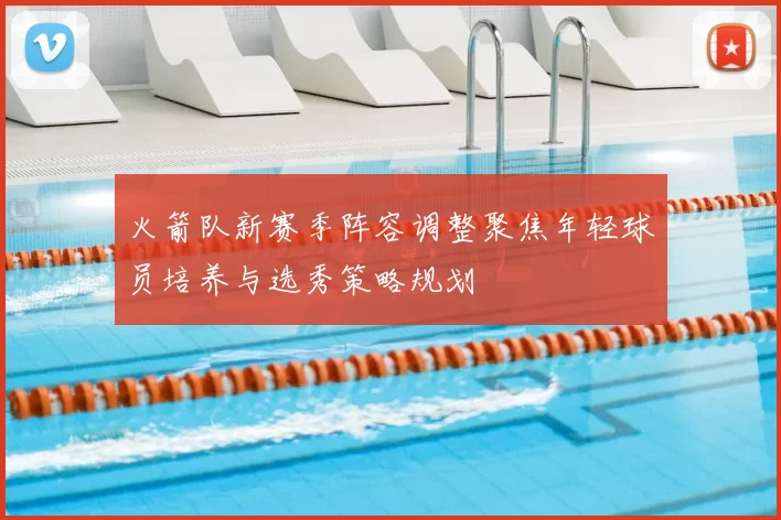 火箭队新赛季阵容调整聚焦年轻球员培养与选秀策略规划