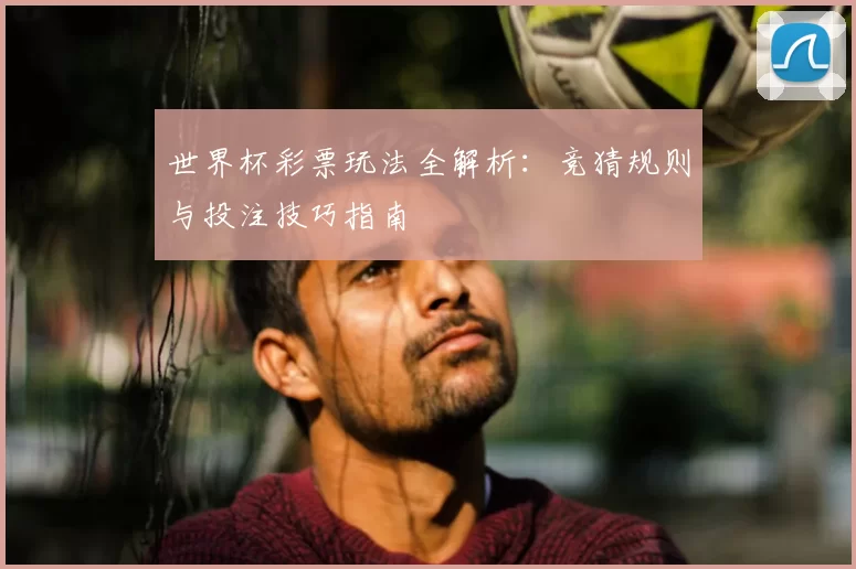 世界杯彩票玩法全解析:竞猜规则与投注技巧指南