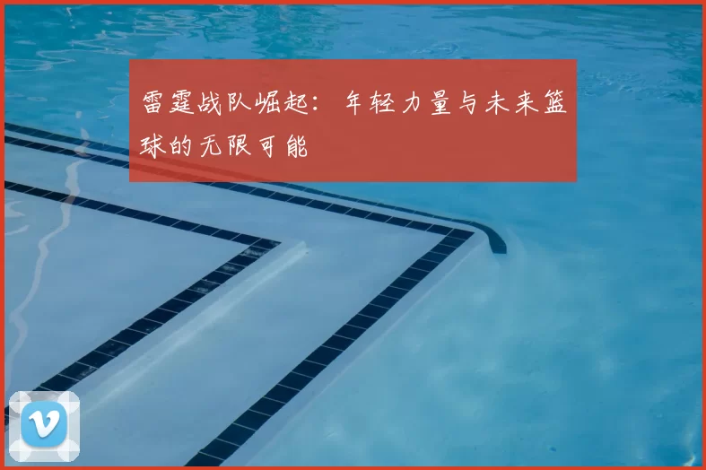 雷霆战队崛起:年轻力量与未来篮球的无限可能