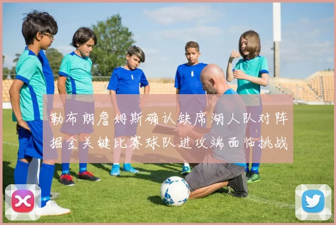 勒布朗詹姆斯确认缺席湖人队对阵掘金关键比赛球队进攻端面临挑战