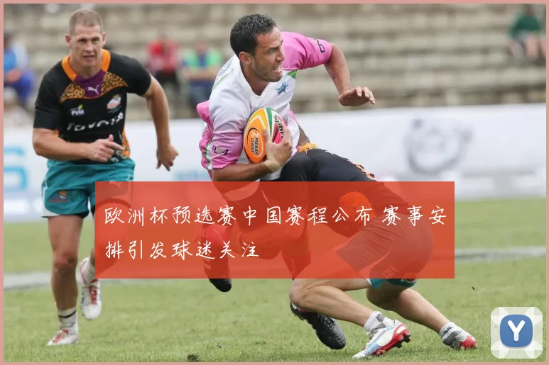 欧洲杯预选赛中国赛程公布 赛事安排引发球迷关注