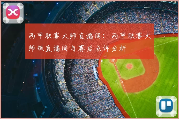 西甲联赛大师直播间:西甲联赛大师级直播间与赛后点评分析
