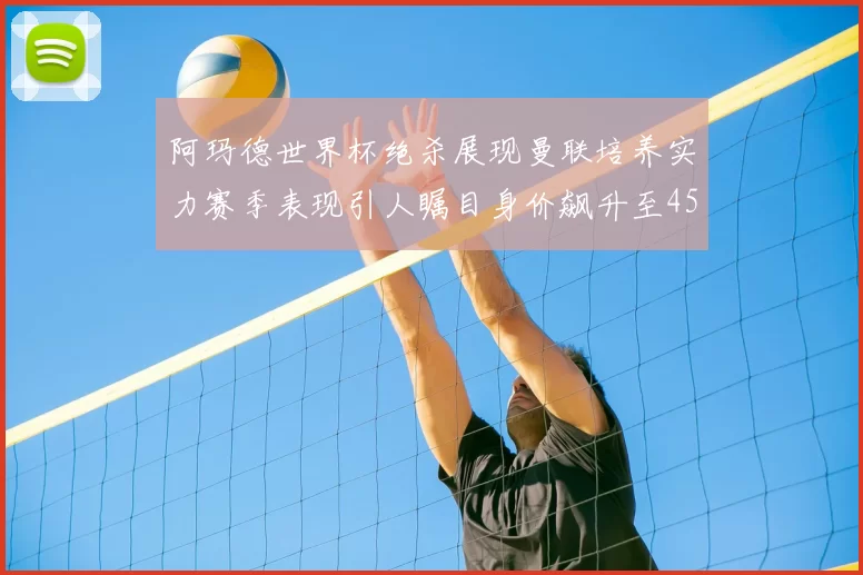 阿玛德世界杯绝杀展现曼联培养实力赛季表现引人瞩目身价飙升至4500万欧