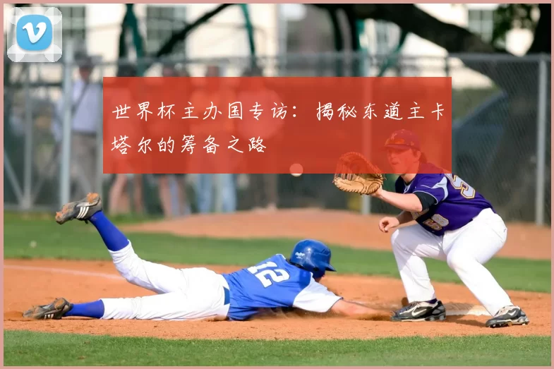 世界杯主办国专访:揭秘东道主卡塔尔的筹备之路
