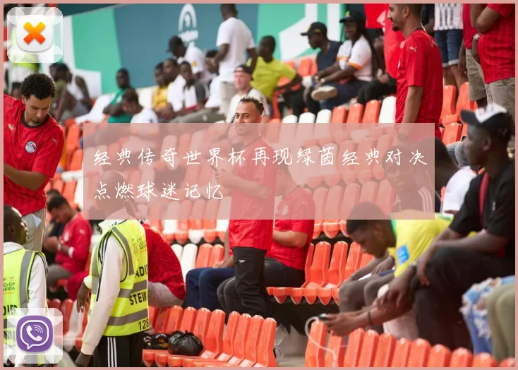 经典传奇世界杯再现绿茵经典对决点燃球迷记忆