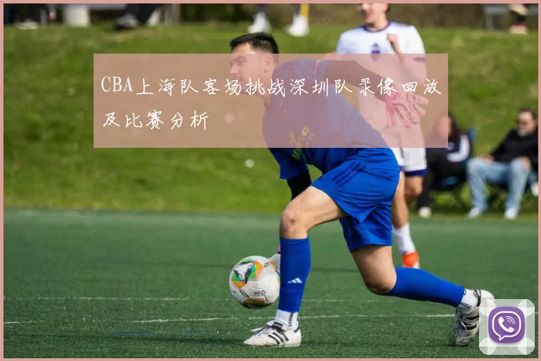 CBA上海队客场挑战深圳队录像回放及比赛分析