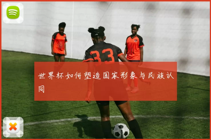 世界杯如何塑造国家形象与民族认同