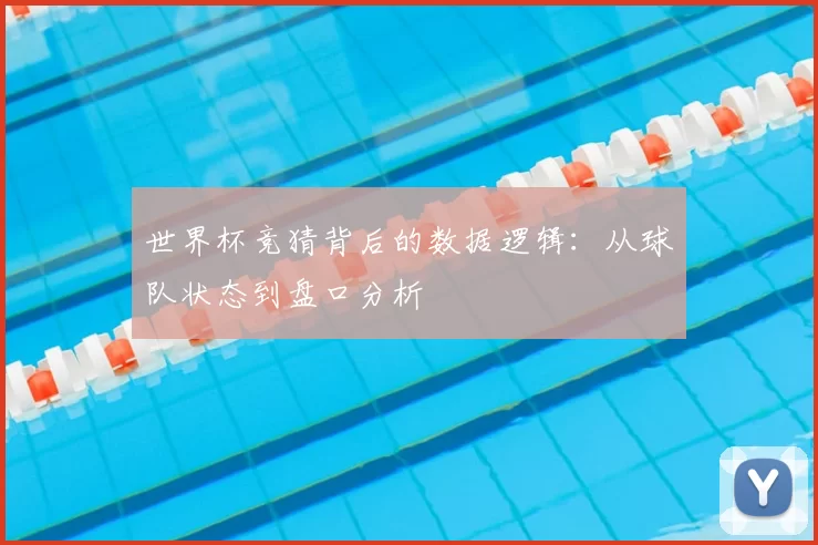 世界杯竞猜背后的数据逻辑:从球队状态到盘口分析