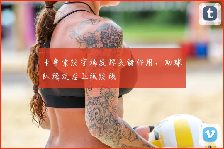 卡鲁索防守端发挥关键作用,助球队稳定后卫线防线
