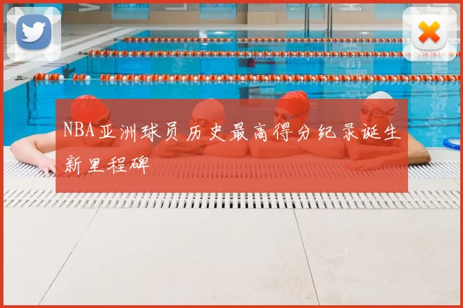 NBA亚洲球员历史最高得分纪录诞生新里程碑