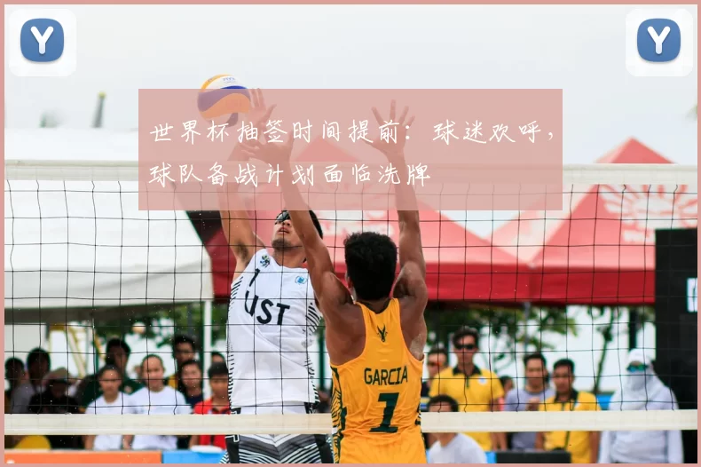 世界杯抽签时间提前:球迷欢呼,球队备战计划面临洗牌
