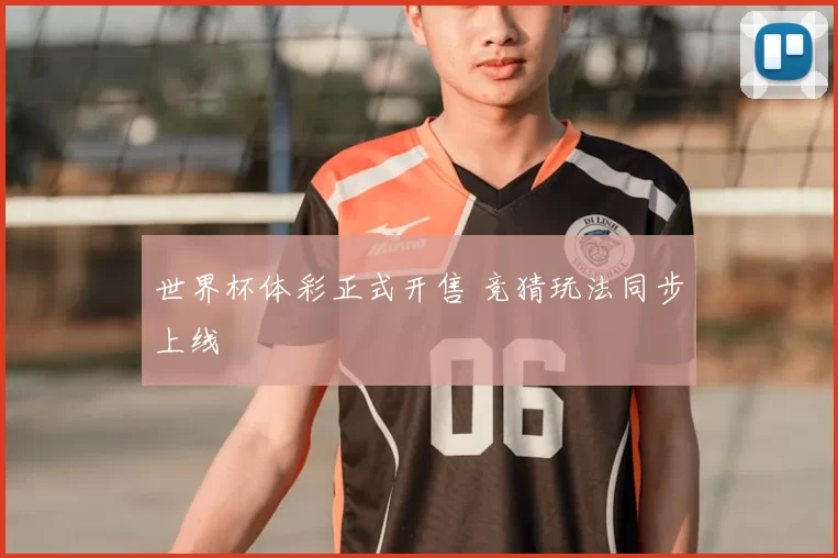 世界杯体彩正式开售 竞猜玩法同步上线