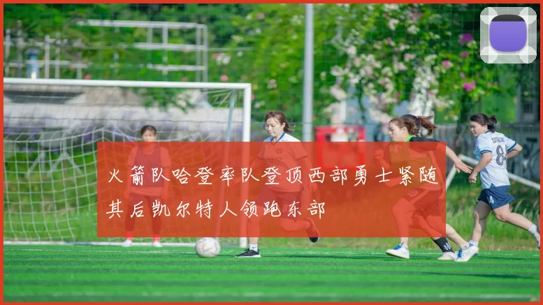 火箭队哈登率队登顶西部勇士紧随其后凯尔特人领跑东部